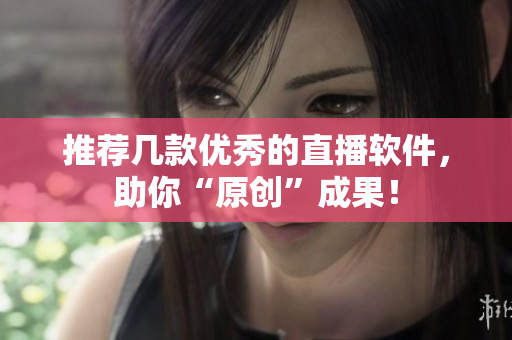 推荐几款优秀的直播软件，助你“原创”成果！