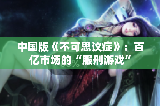 中国版《不可思议症》：百亿市场的“服刑游戏”