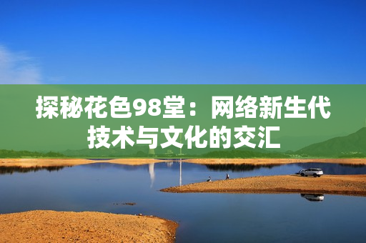 探秘花色98堂：网络新生代技术与文化的交汇