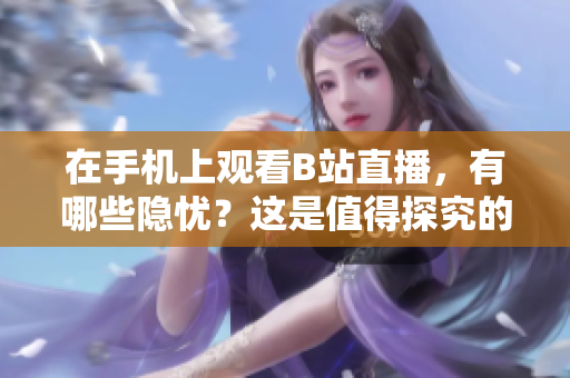 在手机上观看B站直播，有哪些隐忧？这是值得探究的话题！