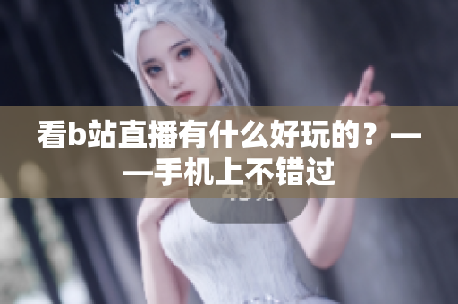 看b站直播有什么好玩的？——手机上不错过
