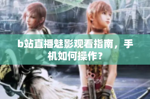 b站直播魅影观看指南，手机如何操作？