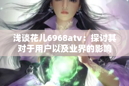 浅谈花儿6968atv：探讨其对于用户以及业界的影响