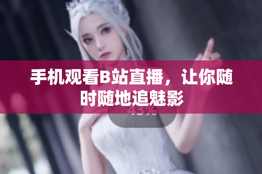手机观看B站直播，让你随时随地追魅影