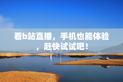 看b站直播，手机也能体验，赶快试试吧！