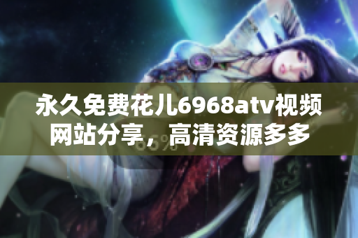 永久免费花儿6968atv视频网站分享，高清资源多多