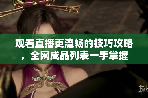观看直播更流畅的技巧攻略，全网成品列表一手掌握