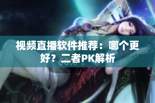视频直播软件推荐：哪个更好？二者PK解析