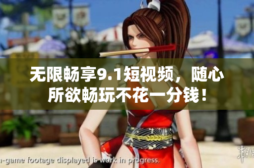 无限畅享9.1短视频，随心所欲畅玩不花一分钱！