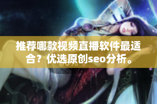 推荐哪款视频直播软件最适合？优选原创seo分析。
