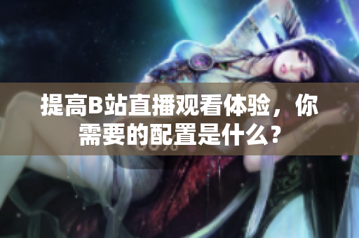 提高B站直播观看体验，你需要的配置是什么？
