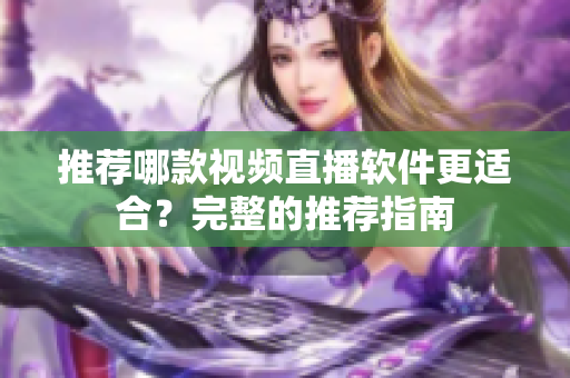 推荐哪款视频直播软件更适合？完整的推荐指南
