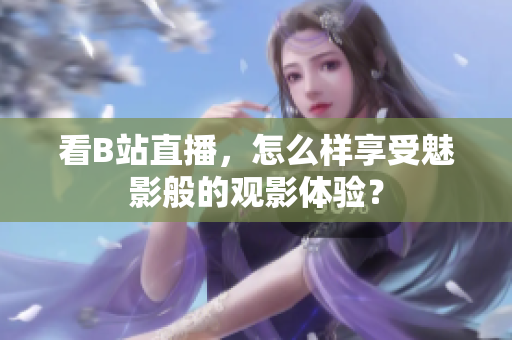 看B站直播，怎么样享受魅影般的观影体验？