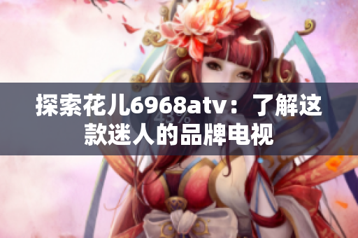 探索花儿6968atv：了解这款迷人的品牌电视