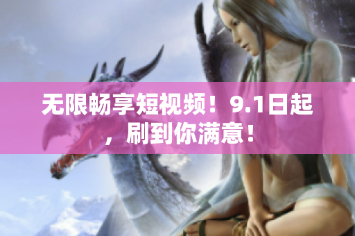 无限畅享短视频！9.1日起，刷到你满意！
