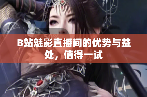 B站魅影直播间的优势与益处，值得一试