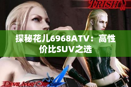 探秘花儿6968ATV：高性价比SUV之选