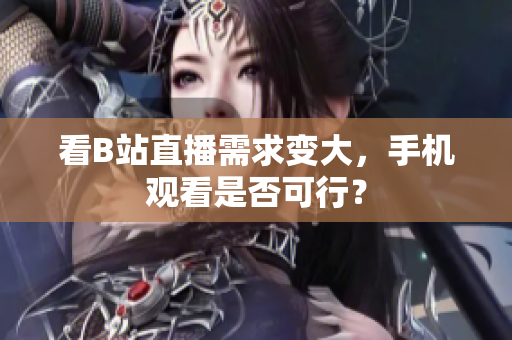 看B站直播需求变大，手机观看是否可行？