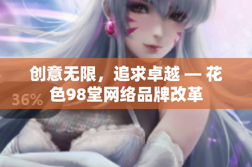 创意无限，追求卓越 — 花色98堂网络品牌改革