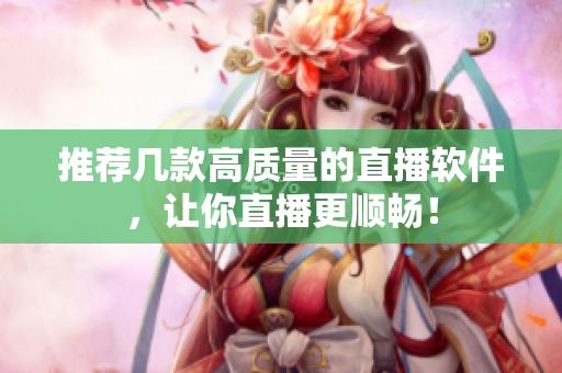 推荐几款高质量的直播软件，让你直播更顺畅！