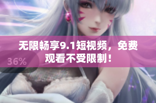 无限畅享9.1短视频，免费观看不受限制！