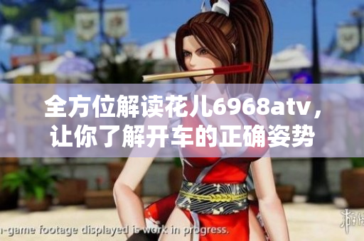 全方位解读花儿6968atv，让你了解开车的正确姿势