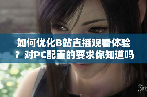 如何优化B站直播观看体验？对PC配置的要求你知道吗