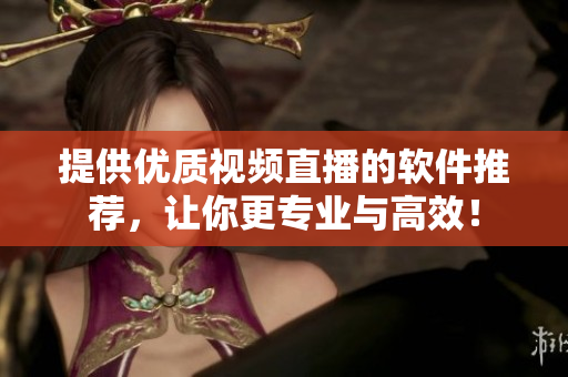 提供优质视频直播的软件推荐，让你更专业与高效！