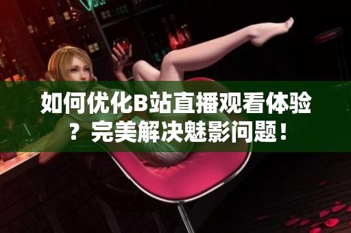 如何优化B站直播观看体验？完美解决魅影问题！