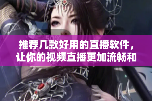 推荐几款好用的直播软件，让你的视频直播更加流畅和稳定