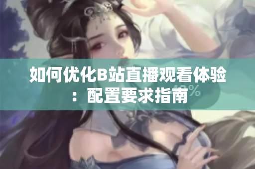 如何优化B站直播观看体验：配置要求指南
