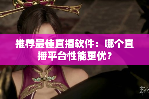 推荐最佳直播软件：哪个直播平台性能更优？