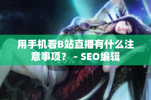 用手机看B站直播有什么注意事项？ - SEO编辑