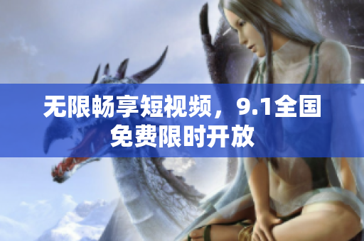 无限畅享短视频，9.1全国免费限时开放