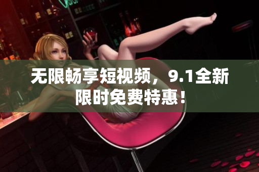 无限畅享短视频，9.1全新限时免费特惠！