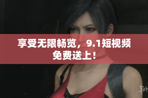 享受无限畅览，9.1短视频免费送上！