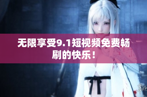 无限享受9.1短视频免费畅刷的快乐！