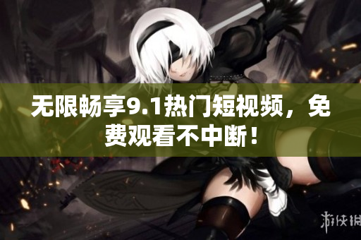 无限畅享9.1热门短视频，免费观看不中断！