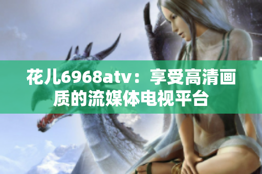 花儿6968atv：享受高清画质的流媒体电视平台