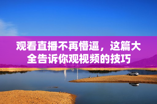 观看直播不再懵逼，这篇大全告诉你观视频的技巧