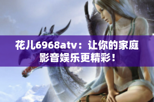 花儿6968atv：让你的家庭影音娱乐更精彩！