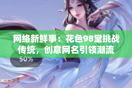 网络新鲜事：花色98堂挑战传统，创意网名引领潮流