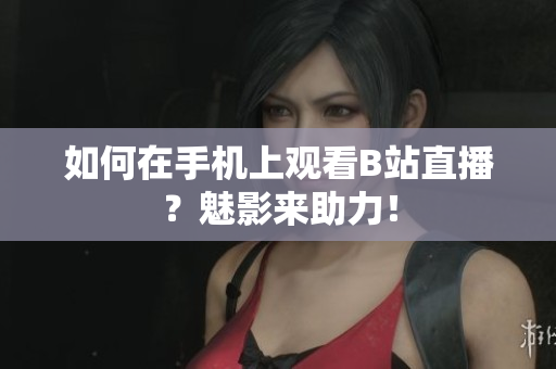 如何在手机上观看B站直播？魅影来助力！