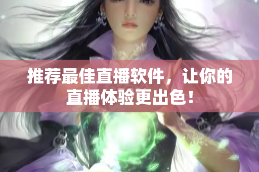推荐最佳直播软件，让你的直播体验更出色！