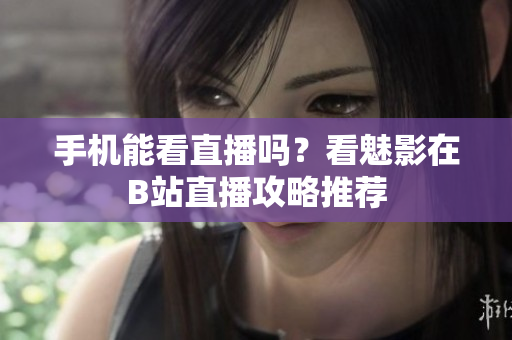 手机能看直播吗？看魅影在B站直播攻略推荐