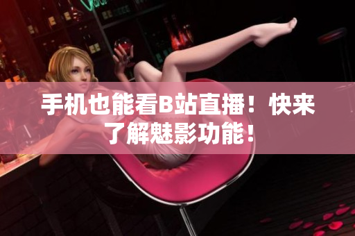 手机也能看B站直播！快来了解魅影功能！