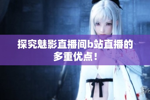 探究魅影直播间b站直播的多重优点！