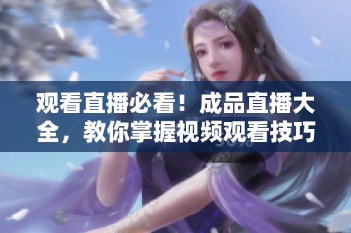 观看直播必看！成品直播大全，教你掌握视频观看技巧