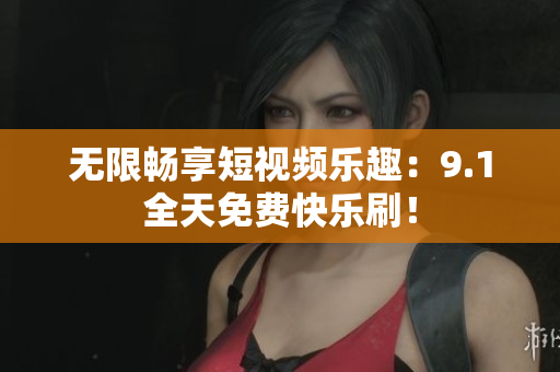 无限畅享短视频乐趣：9.1全天免费快乐刷！