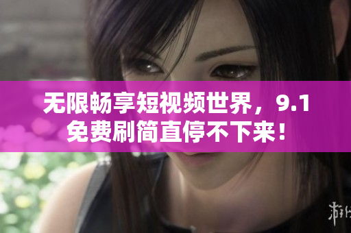 无限畅享短视频世界，9.1免费刷简直停不下来！